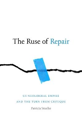 The Ruse of Repair: US Neoliberal Empire and the Turn from Critique - Patricia Stuelke - cover