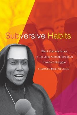 Subversive Habits: Black Catholic Nuns in the Long African American Freedom Struggle - Shannen Dee Williams - cover