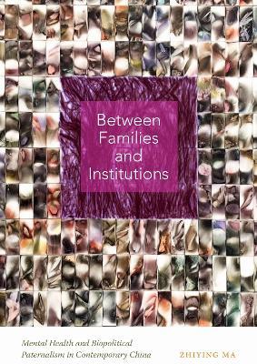 Between Families and Institutions: Mental Health and Biopolitical Paternalism in Contemporary China - Zhiying Ma - cover