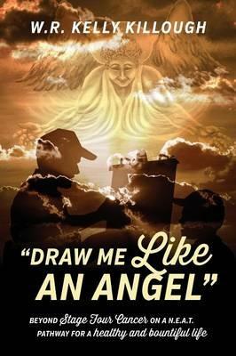 Draw Me Like an Angel: Beyond Stage Four Cancer on A N.E.A.T. Pathway for a Healthy and Bountiful Life - Wr Kelly Killough - cover