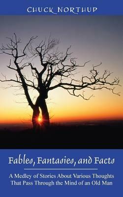 Fables, Fantasies, and Facts: A Medley of Stories About Various Thoughts That Pass Through the Mind of an Old Man - Chuck Northup - cover