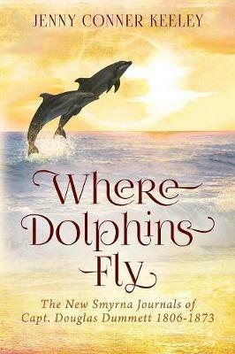 Where Dolphins Fly: New Smyrna Journals of Capt. Douglas Dummett 1806-1873 - Jenny Conner Keeley - cover