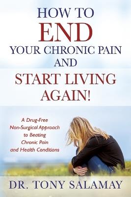 How to END Your Chronic Pain and Start Living Again! A Drug-Free Non-Surgical Approach to Beating Chronic Pain and Health Conditions - Tony Salamay - cover