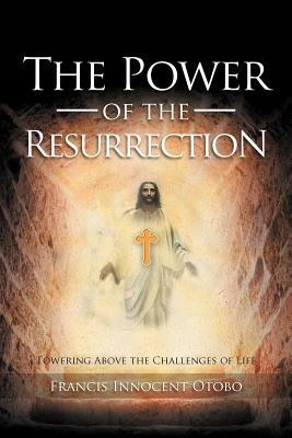 The Power of the Resurrection: Towering Above the Challenges of Life - Francis Innocent Otobo - cover
