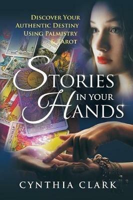 Stories in Your Hands: Discover Your Authentic Destiny Using Palmistry & Tarot - Cynthia Clark - cover