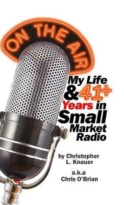 On the Air: My Life & 41+ Years in Small Market Radio - Christopher L Knauer - cover
