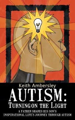 Autism: Turning on the Light: A Father Shares His Son's Inspirational Life's Journey Through Autism - Keith Ambersley - cover