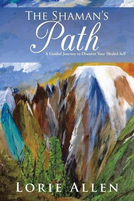 The Shaman's Path: A Guided Journey to Discover Your Healed Self - Lorie Allen - cover