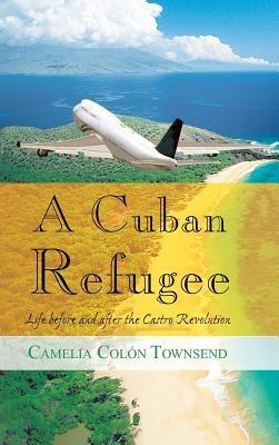 A Cuban Refugee: Life Before and After the Castro Revolution - Camelia Colon Townsend - cover