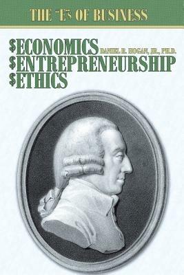 Economics, Entrepreneurship, Ethics: The "E"S of Business - Daniel R. Hogan Jr. Ph.D. - cover