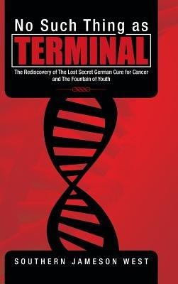 No Such Thing as Terminal: The Rediscovery of the Lost Secret German Cure for Cancer and the Fountain of Youth - Southern Jameson West - cover