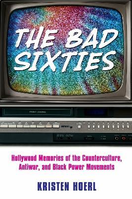 The Bad Sixties: Hollywood Memories of the Counterculture, Antiwar, and Black Power Movements - Kristen Hoerl - cover