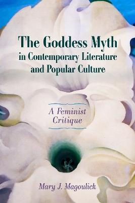 The Goddess Myth in Contemporary Literature and Popular Culture: A Feminist Critique - Mary J. Magoulick - cover
