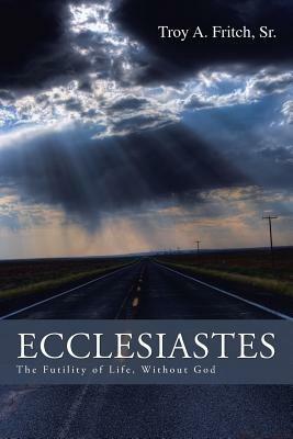 Ecclesiastes: The Futility of Life, Without God - Troy A Fritch - cover