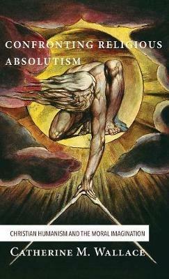 Confronting Religious Absolutism: Christian Humanism and the Moral Imagination - Catherine M Wallace - cover