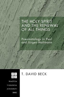 The Holy Spirit and the Renewal of All Things: Pneumatology in Paul and Jurgen Moltmann - T David Beck - cover