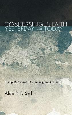 Confessing the Faith Yesterday and Today: Essays Reformed, Dissenting, and Catholic - Alan P F Sell - cover