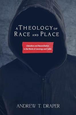 A Theology of Race and Place: Liberation and Reconciliation in the Works of Jennings and Carter - Andrew T Draper - cover