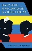 Beauty, Virtue, Power, and Success in Venezuela 1850–2015 - Elizabeth Gackstetter Nichols - cover