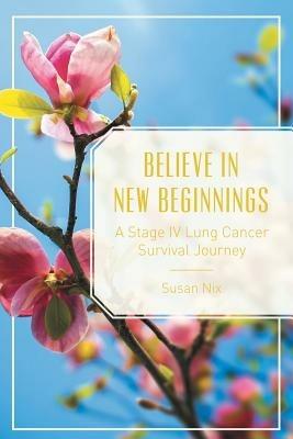 Believe in New Beginnings: A Stage IV Lung Cancer Survival Journey - Susan Nix - cover