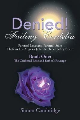 Denied! Failing Cordelia: Parental Love and Parental-State Theft in Los Angeles Juvenile Dependency Court: Book One: The Cankered Rose and Esther's Revenge - Simon Cambridge - cover