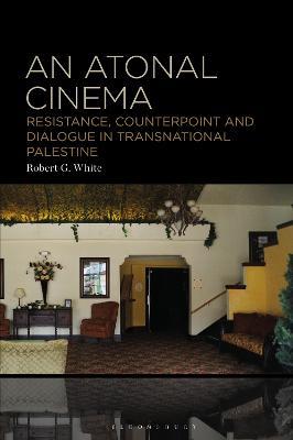 An Atonal Cinema: Resistance, Counterpoint and Dialogue in Transnational Palestine - Robert G. White - cover