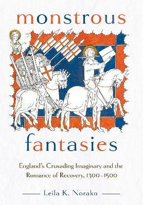 Monstrous Fantasies: England's Crusading Imaginary and the Romance of Recovery, 1300-1500 - Leila K. Norako - cover