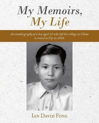My Memoirs, My Life: An Autobiography of a Boy Aged 12 Who Left His Village in China to Travel to Fiji in 1950. - Ian David Fong - cover