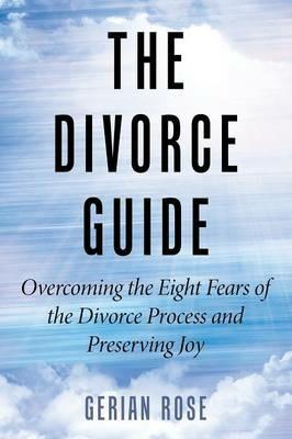 The Divorce Guide: Overcoming the Eight Fears of the Divorce Process and Preserving Joy - Gerian Rose - cover