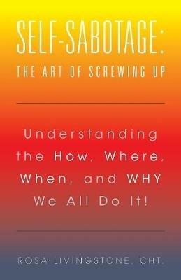 Self-Sabotage: The Art of Screwing Up: Understanding the How, Where, When, and WHY We All Do It! - Cht Rosa Livingstone - cover