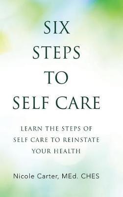 Six Steps to Self Care: Learn the Steps of Self Care to Reinstate Your Health - Nicole Carter Med Ches - cover