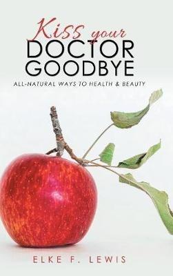Kiss Your Doctor Goodbye: All-Natural Ways to Health & Beauty - Elke F Lewis - cover