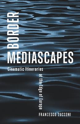 Border Mediascapes: Cinematic Itineraries at the Edge of Europe - Francesco Zucconi - cover