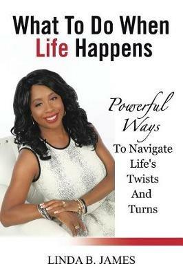 What To Do When Life Happens: Powerful Ways To Navigate Life's Twists And Turns - Linda B James - cover