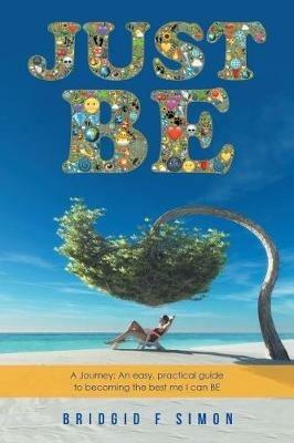 Just Be: A Journey: An easy, practical guide to becoming the best me I can BE - Bridgid F Simon - cover