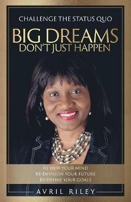 Big Dreams Don't Just Happen: Challenge the Status Quo. Re-new Your Mind. Re-envision Your Future. Re-define Your Goals. - Avril Riley - cover