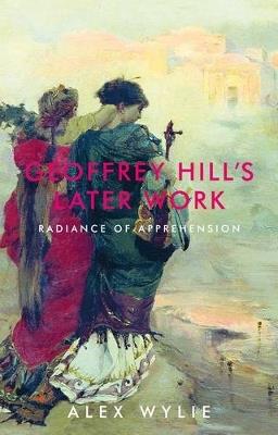 Geoffrey Hill's Later Work: Radiance of Apprehension - Alex Wylie - cover