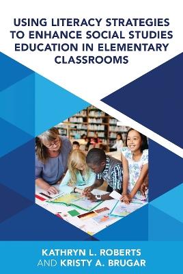 Using Literacy Strategies to Enhance Social Studies Education in Elementary Classrooms - Kristy A. Brugar,Kathryn L. Roberts - cover