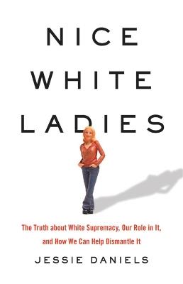 Nice White Ladies: The Truth about White Supremacy, Our Role in It, and How We Can Help Dismantle It - Jessie Daniels - cover