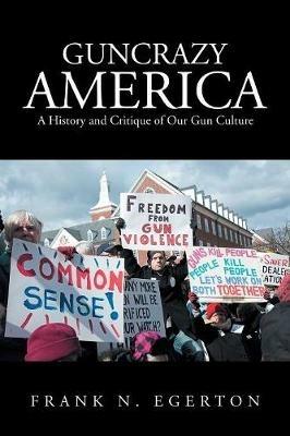Guncrazy America: A History and Critique of Our Gun Culture - Frank N Egerton - cover