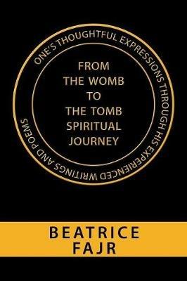 One's Thoughtful Expressions Through His Experienced Writings and Poems from the Womb to the Tomb Spiritual Journey - Beatrice Fajr - cover