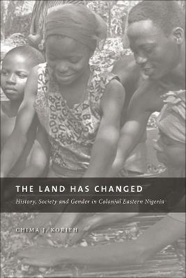 The Land Has Changed: History, Society, and Gender in Colonial Nigeria - Chima J. Korieh - cover