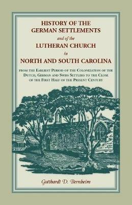 History of the German Settlements and of the Lutheran Church in North and South Carolina: From the Earliest Period of the Colonization of the Dutch, German and Swiss Settlers to the Close of the First Half of the Present Century - Gotthardt Dellmann Bernheim - cover