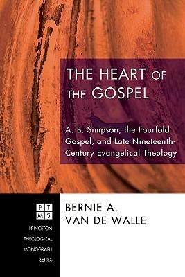 The Heart of the Gospel: A. B. Simpson, the Fourfold Gospel, and Late Nineteenth-Century Evangelical Theology - Bernie A Van de Walle - cover
