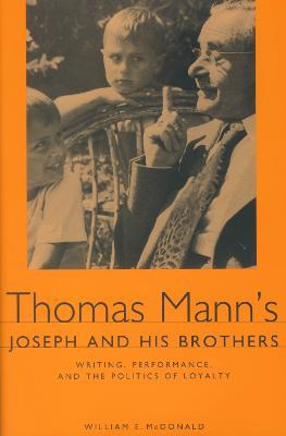 Thomas Mann's Joseph and His Brothers: Writing, Performance, and the Politics of Loyalty - William E. McDonald - cover