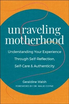 Unraveling Motherhood: Understanding Your Experience through Self-Reflection, Self-Care & Authenticity - Geraldine Walsh - cover