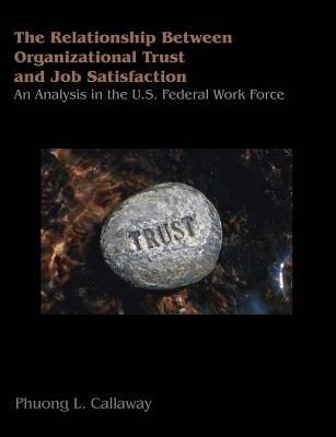 The Relationship of Organizational Trust and Job Satisfaction: An Analysis in the U.S. Federal Work Force - Phuong L Callaway - cover