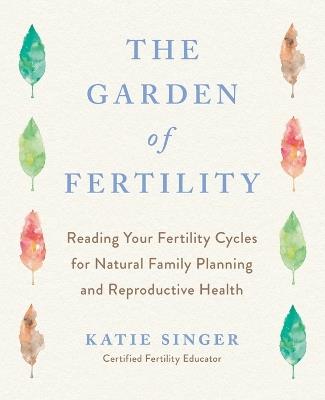 The Garden of Fertility: A Guide to Charting Your Fertility Signals to Prevent or Achieve Pregnancy- Naturally-and to Gauge Your Reproduction Health - Katie Singer - cover