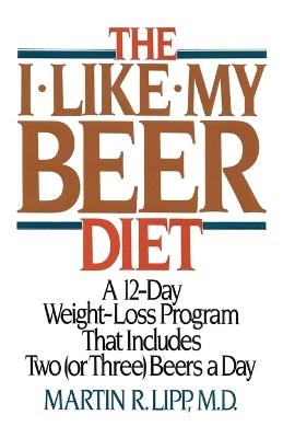 The I-Like-My-Beer Diet: A 12-Day Weight-Loss Program That Includes Two (or Three) Beers a Day - Martin R. Lipp - cover