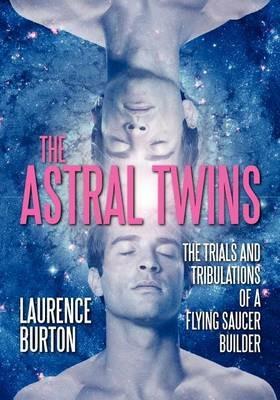 The Astral Twins: The Trials and Tribulations of a Flying Saucer Builder - Laurence Burton - cover